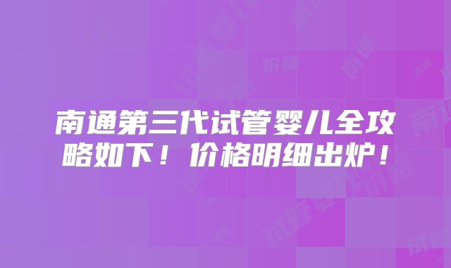 南通第三代试管婴儿全攻略如下！价格明细出炉！