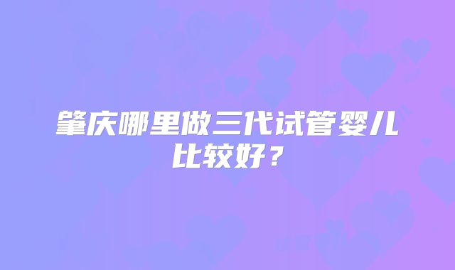 肇庆哪里做三代试管婴儿比较好？