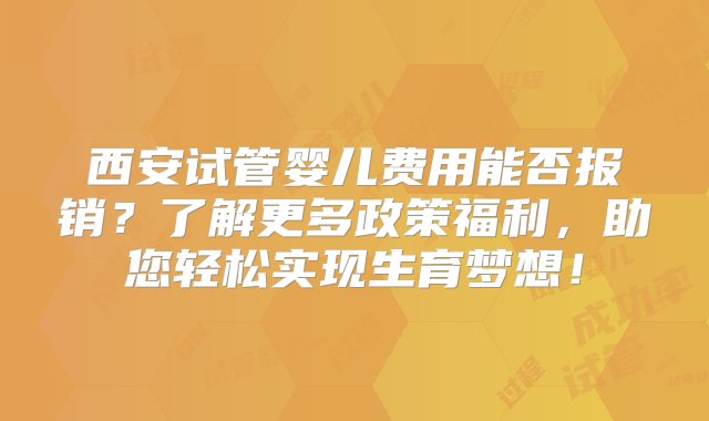 西安试管婴儿费用能否报销？了解更多政策福利，助您轻松实现生育梦想！