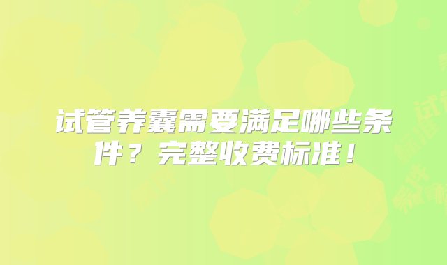 试管养囊需要满足哪些条件？完整收费标准！