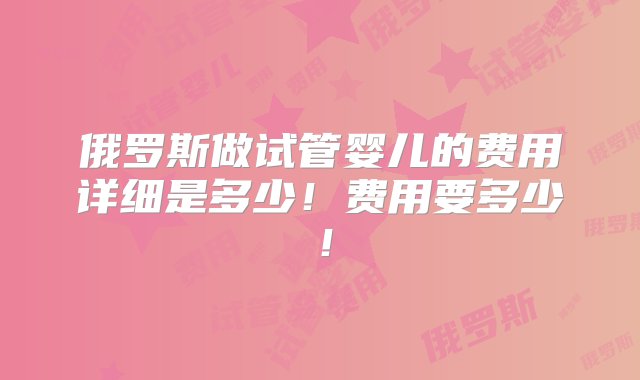 俄罗斯做试管婴儿的费用详细是多少！费用要多少！