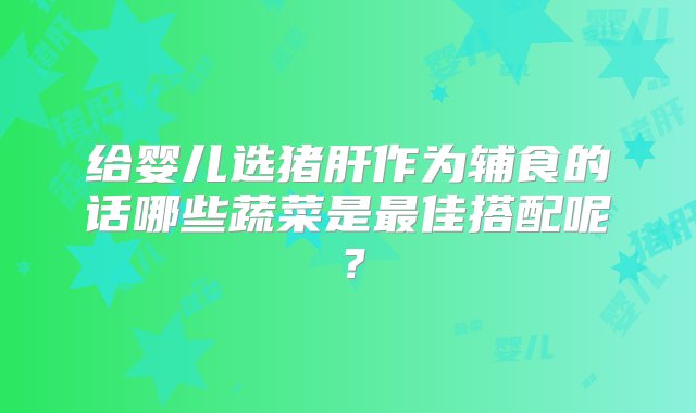 给婴儿选猪肝作为辅食的话哪些蔬菜是最佳搭配呢？