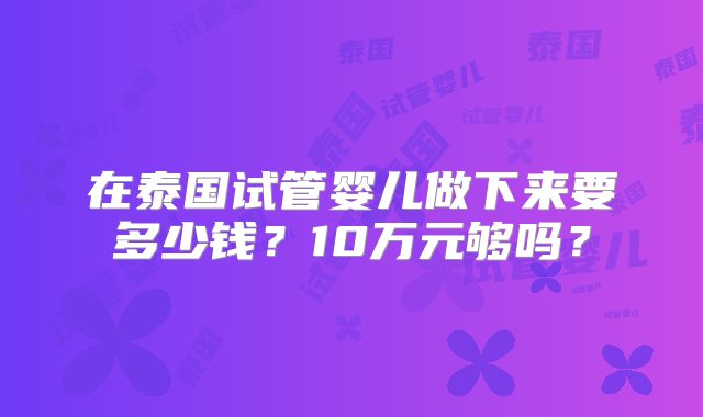 在泰国试管婴儿做下来要多少钱？10万元够吗？