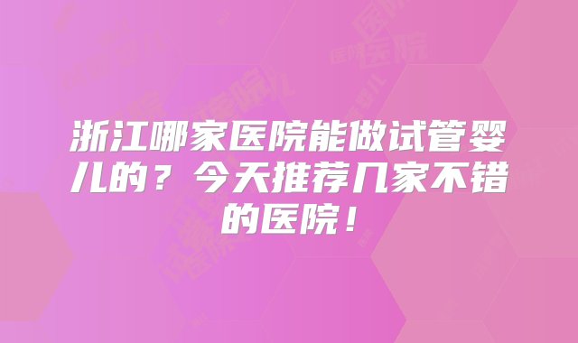 浙江哪家医院能做试管婴儿的？今天推荐几家不错的医院！