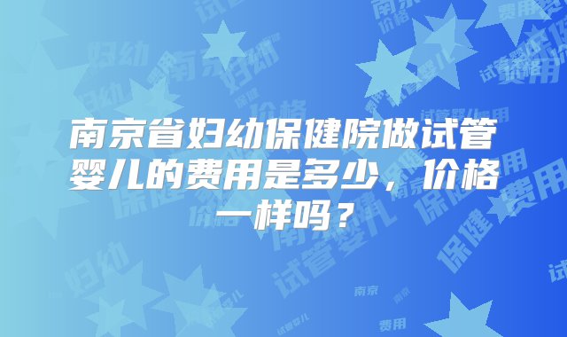 南京省妇幼保健院做试管婴儿的费用是多少，价格一样吗？