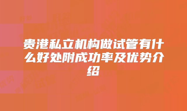 贵港私立机构做试管有什么好处附成功率及优势介绍