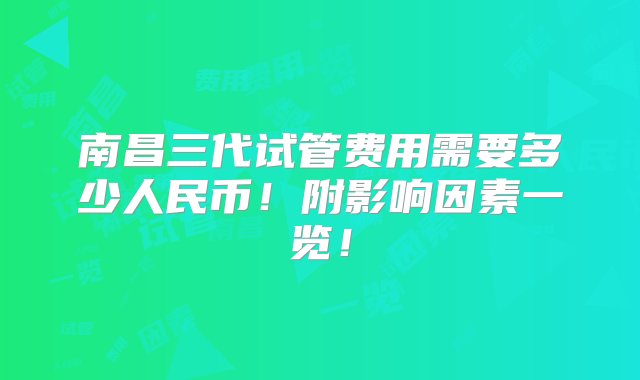 南昌三代试管费用需要多少人民币！附影响因素一览！