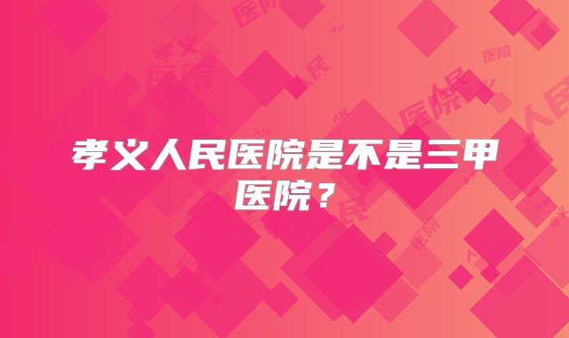 孝义人民医院是不是三甲医院？