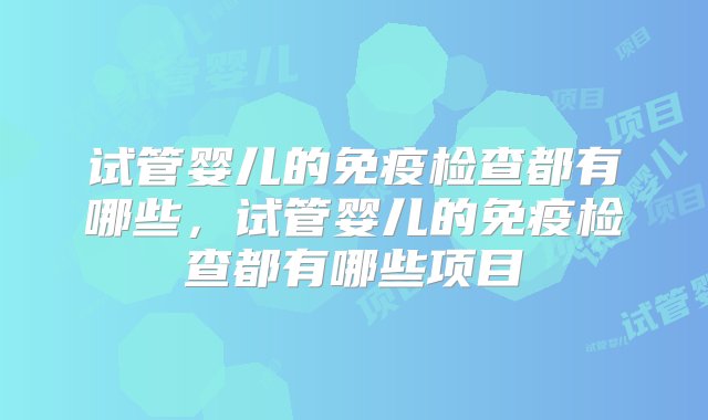 试管婴儿的免疫检查都有哪些，试管婴儿的免疫检查都有哪些项目