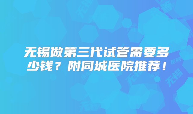 无锡做第三代试管需要多少钱？附同城医院推荐！