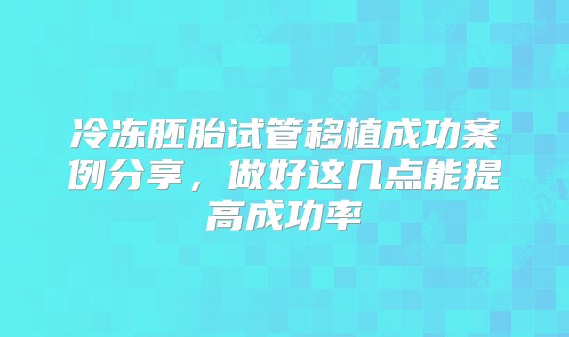 冷冻胚胎试管移植成功案例分享，做好这几点能提高成功率