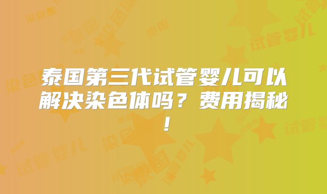 泰国第三代试管婴儿可以解决染色体吗？费用揭秘！