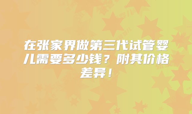 在张家界做第三代试管婴儿需要多少钱？附其价格差异！