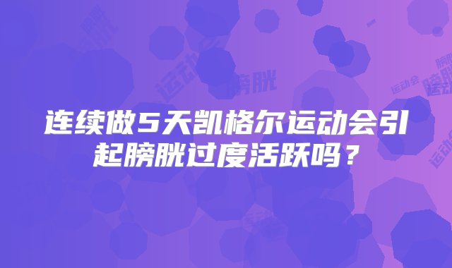 连续做5天凯格尔运动会引起膀胱过度活跃吗？