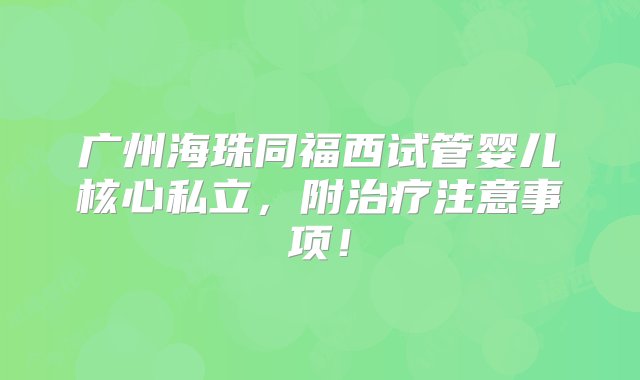 广州海珠同福西试管婴儿核心私立，附治疗注意事项！