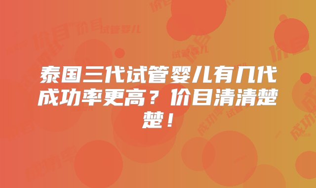 泰国三代试管婴儿有几代成功率更高？价目清清楚楚！