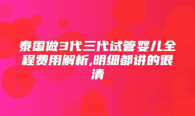 泰国做3代三代试管婴儿全程费用解析,明细都讲的很清