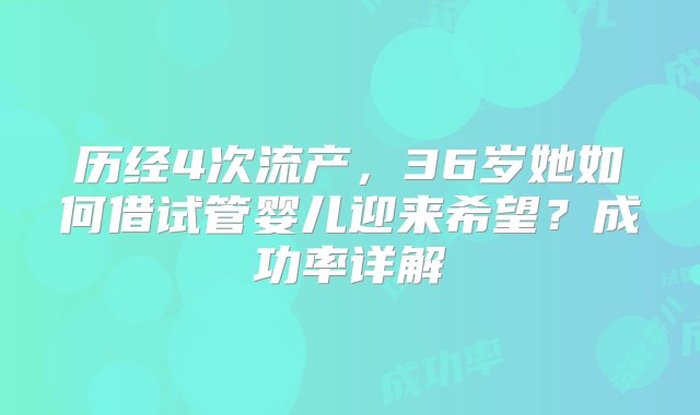 历经4次流产，36岁她如何借试管婴儿迎来希望？成功率详解