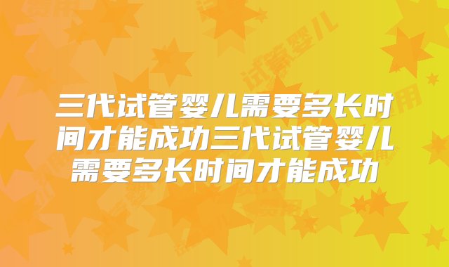 三代试管婴儿需要多长时间才能成功三代试管婴儿需要多长时间才能成功