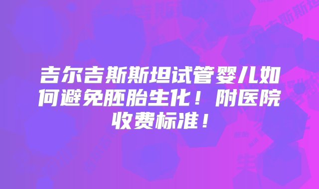 吉尔吉斯斯坦试管婴儿如何避免胚胎生化！附医院收费标准！