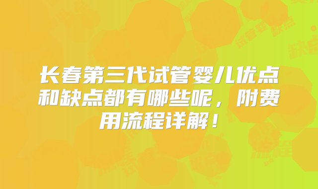 长春第三代试管婴儿优点和缺点都有哪些呢，附费用流程详解！