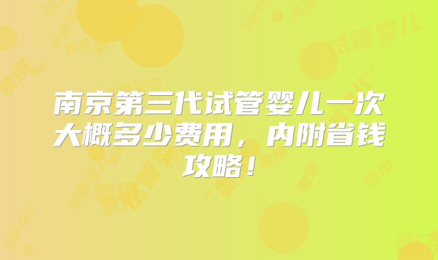 南京第三代试管婴儿一次大概多少费用，内附省钱攻略！