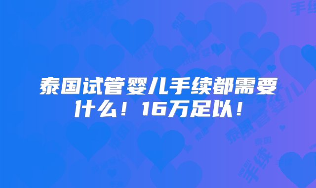 泰国试管婴儿手续都需要什么！16万足以！