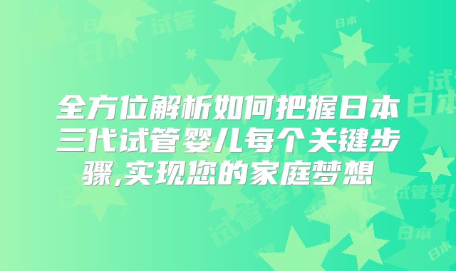 全方位解析如何把握日本三代试管婴儿每个关键步骤,实现您的家庭梦想