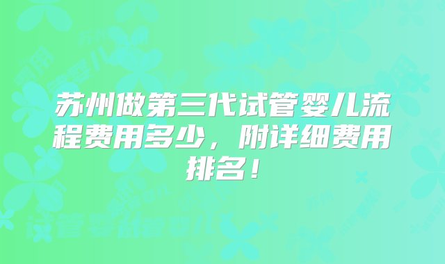 苏州做第三代试管婴儿流程费用多少，附详细费用排名！