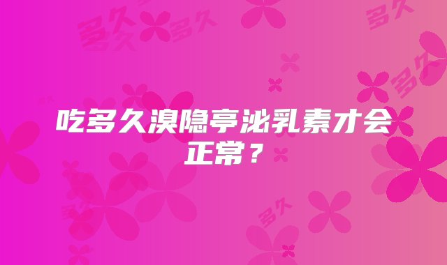 吃多久溴隐亭泌乳素才会正常？