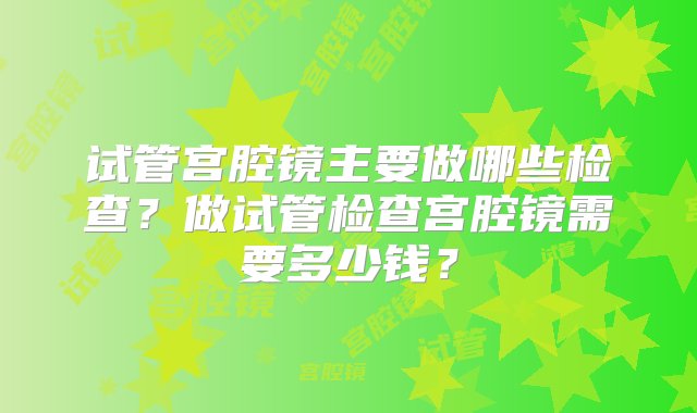 试管宫腔镜主要做哪些检查？做试管检查宫腔镜需要多少钱？