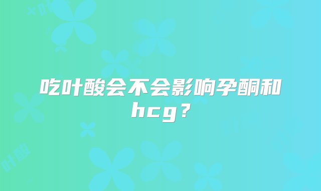 吃叶酸会不会影响孕酮和hcg？