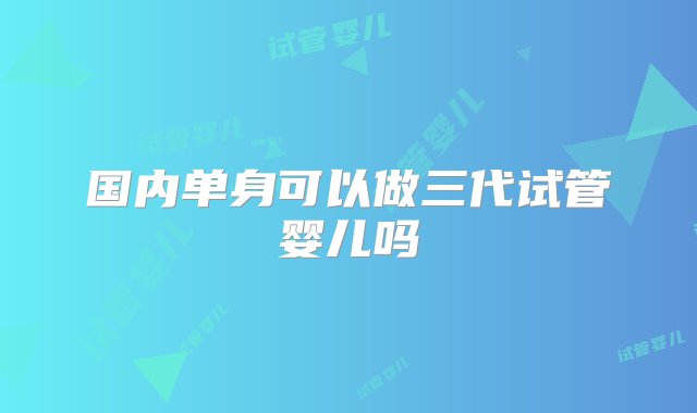 国内单身可以做三代试管婴儿吗