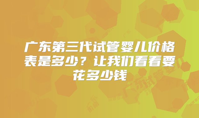 广东第三代试管婴儿价格表是多少？让我们看看要花多少钱