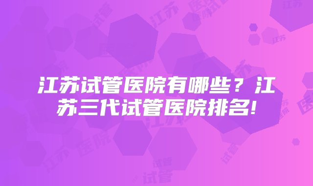 江苏试管医院有哪些？江苏三代试管医院排名!