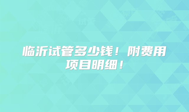 临沂试管多少钱！附费用项目明细！