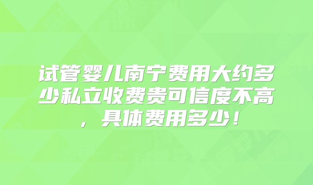 试管婴儿南宁费用大约多少私立收费贵可信度不高，具体费用多少！