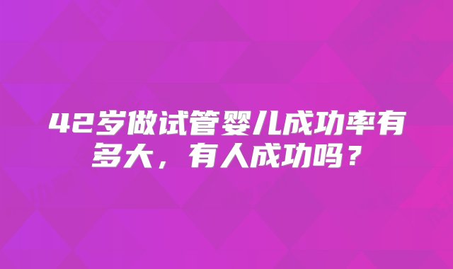 42岁做试管婴儿成功率有多大，有人成功吗？