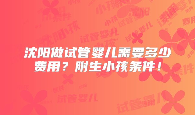 沈阳做试管婴儿需要多少费用？附生小孩条件！