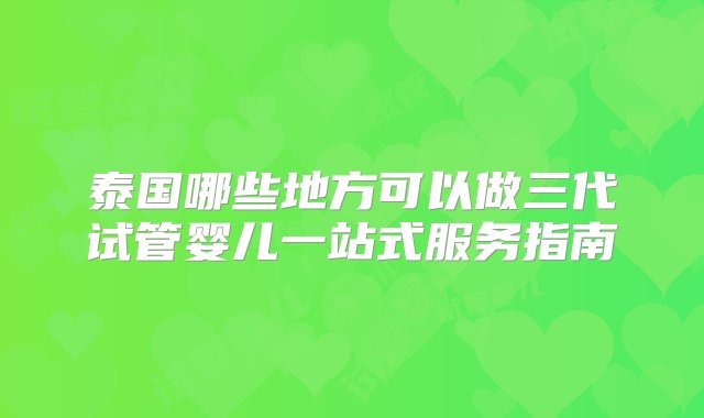 泰国哪些地方可以做三代试管婴儿一站式服务指南