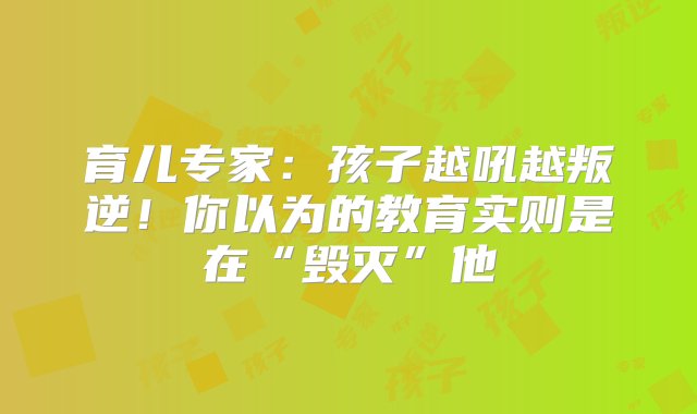 育儿专家：孩子越吼越叛逆！你以为的教育实则是在“毁灭”他