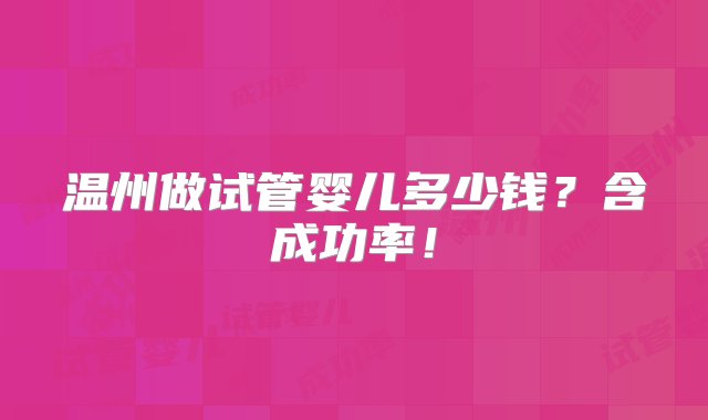 温州做试管婴儿多少钱？含成功率！