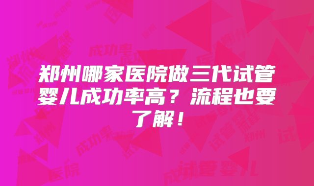 郑州哪家医院做三代试管婴儿成功率高？流程也要了解！