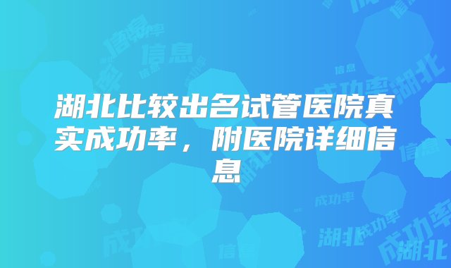 湖北比较出名试管医院真实成功率，附医院详细信息