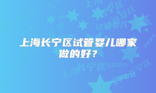 上海长宁区试管婴儿哪家做的好？