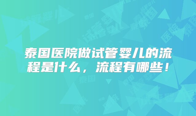 泰国医院做试管婴儿的流程是什么，流程有哪些！