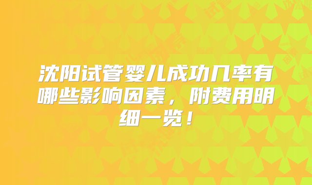 沈阳试管婴儿成功几率有哪些影响因素，附费用明细一览！