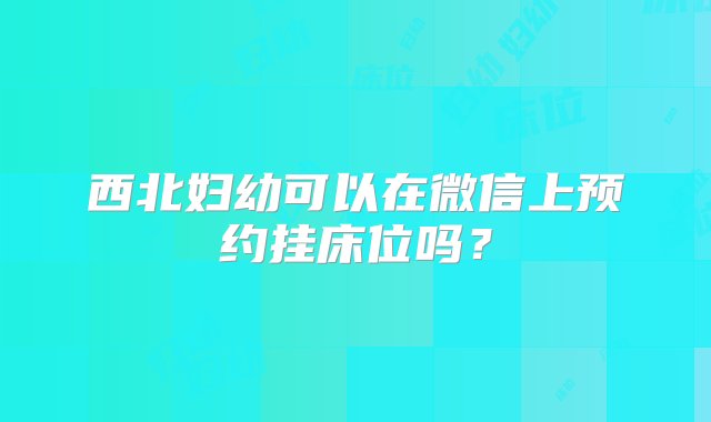 西北妇幼可以在微信上预约挂床位吗？