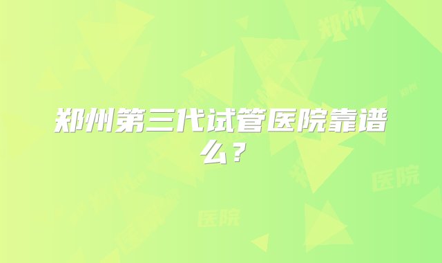 郑州第三代试管医院靠谱么？