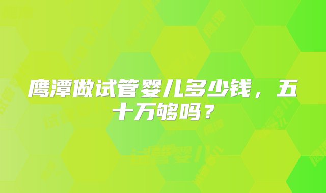 鹰潭做试管婴儿多少钱，五十万够吗？